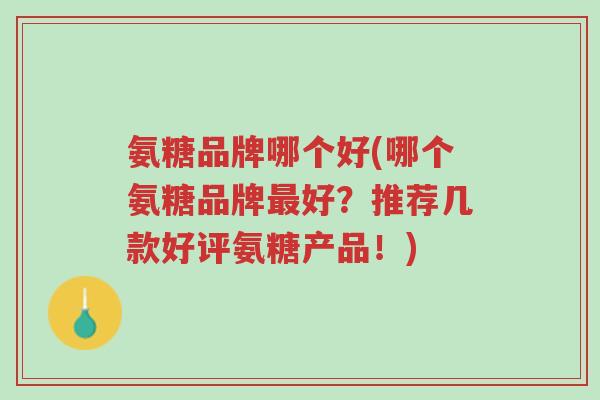 氨糖品牌哪个好(哪个氨糖品牌最好?推荐几款好评氨糖产品!)-第1张图片-超越 氨糖品牌哪个好(哪个氨糖品牌最好?推荐几款好评氨糖产品!)-第1张图片-超越