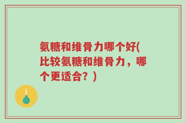 氨糖和维骨力哪个好(比较氨糖和维骨力,哪个更适合?)-第1张图片-超越 氨糖和维骨力哪个好(比较氨糖和维骨力,哪个更适合?)-第1张图片-超越