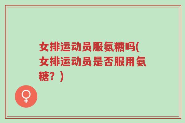 女排运动员服氨糖吗(女排运动员是否服用氨糖?)-第1张图片-超越 女排运动员服氨糖吗(女排运动员是否服用氨糖?)-第1张图片-超越