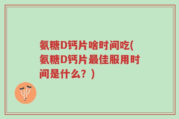 氨糖D钙片啥时间吃(氨糖D钙片最佳服用时间是什么?)-第1张图片-超越 氨糖D钙片啥时间吃(氨糖D钙片最佳服用时间是什么?)-第1张图片-超越