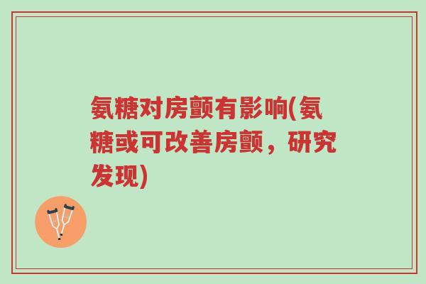 氨糖对房颤有影响(氨糖或可改善房颤,研究发现)-第1张图片-超越 氨糖对房颤有影响(氨糖或可改善房颤,研究发现)-第1张图片-超越