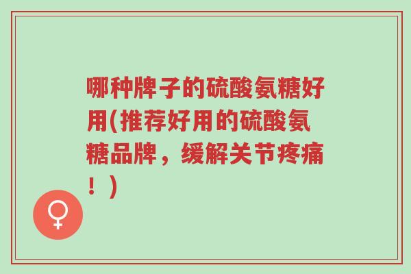 哪种牌子的硫酸氨糖好用(推荐好用的硫酸氨糖品牌,缓解关节疼痛!)-第1张图片-超越 哪种牌子的硫酸氨糖好用(推荐好用的硫酸氨糖品牌,缓解关节疼痛!)-第1张图片-超越