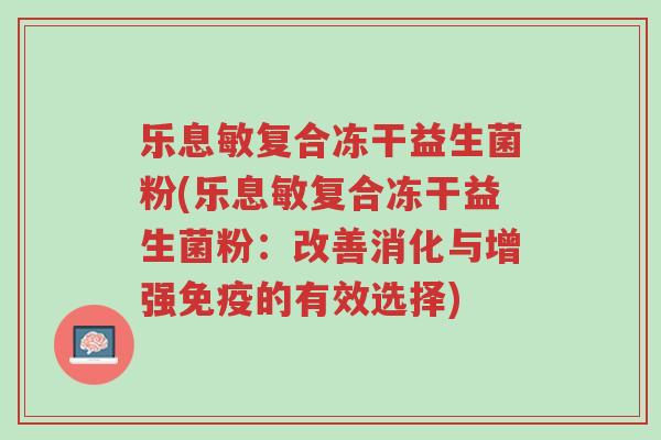 乐息敏复合冻干益生菌粉(乐息敏复合冻干益生菌粉:改善消化与增强免疫的有效选择)-第1张图片-超越 乐息敏复合冻干益生菌粉(乐息敏复合冻干益生菌粉:改善消化与增强免疫的有效选择)-第1张图片-超越
