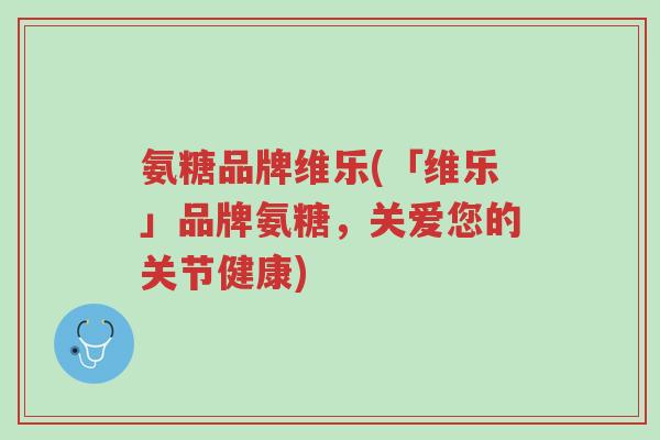 氨糖品牌维乐(「维乐」品牌氨糖,关爱您的关节健康)-第1张图片-超越 氨糖品牌维乐(「维乐」品牌氨糖,关爱您的关节健康)-第1张图片-超越
