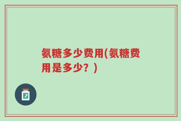 氨糖多少费用(氨糖费用是多少?)-第1张图片-超越 氨糖多少费用(氨糖费用是多少?)-第1张图片-超越