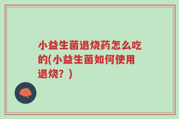 小益生菌退烧药怎么吃的(小益生菌如何使用退烧?)-第1张图片-超越 小益生菌退烧药怎么吃的(小益生菌如何使用退烧?)-第1张图片-超越