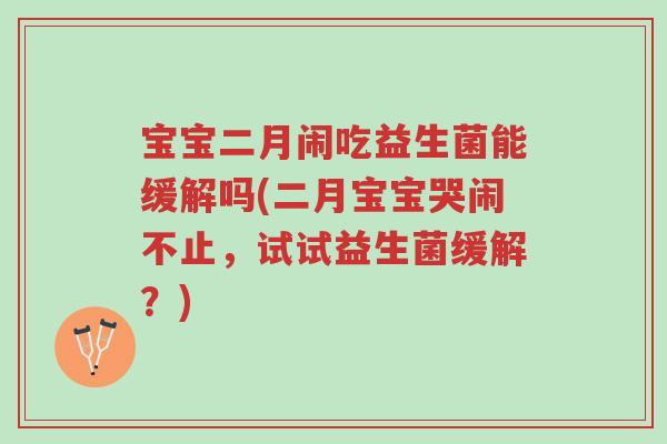 宝宝二月闹吃益生菌能缓解吗(二月宝宝哭闹不止,试试益生菌缓解?)-第1张图片-超越 宝宝二月闹吃益生菌能缓解吗(二月宝宝哭闹不止,试试益生菌缓解?)-第1张图片-超越