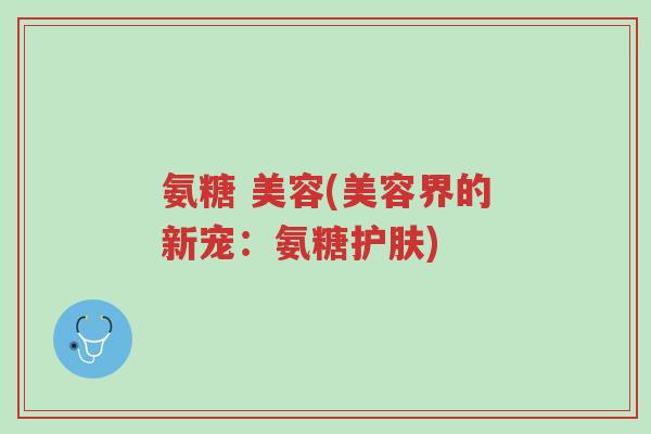 氨糖 美容(美容界的新宠:氨糖护肤)-第1张图片-超越 氨糖 美容(美容界的新宠:氨糖护肤)-第1张图片-超越