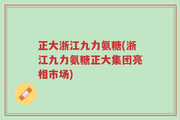 正大浙江九力氨糖(浙江九力氨糖正大集团亮相市场)-第1张图片-超越 正大浙江九力氨糖(浙江九力氨糖正大集团亮相市场)-第1张图片-超越