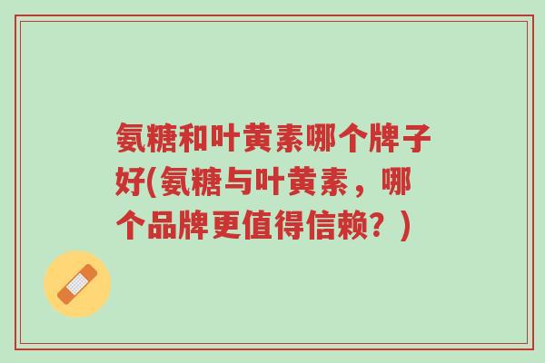 氨糖和叶黄素哪个牌子好(氨糖与叶黄素,哪个品牌更值得信赖?)-第1张图片-超越 氨糖和叶黄素哪个牌子好(氨糖与叶黄素,哪个品牌更值得信赖?)-第1张图片-超越