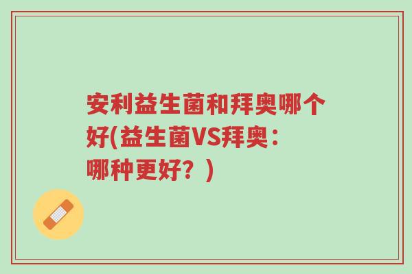 安利益生菌和拜奥哪个好(益生菌VS拜奥:哪种更好?)-第1张图片-超越 安利益生菌和拜奥哪个好(益生菌VS拜奥:哪种更好?)-第1张图片-超越