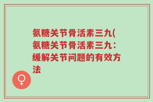 氨糖关节骨活素三九(氨糖关节骨活素三九:缓解关节问题的有效方法-第1张图片-超越 氨糖关节骨活素三九(氨糖关节骨活素三九:缓解关节问题的有效方法-第1张图片-超越