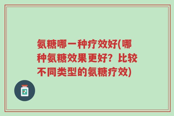 氨糖哪一种疗效好(哪种氨糖效果更好?比较不同类型的氨糖疗效)-第1张图片-超越 氨糖哪一种疗效好(哪种氨糖效果更好?比较不同类型的氨糖疗效)-第1张图片-超越