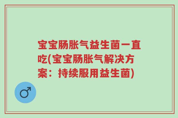 宝宝肠胀气益生菌一直吃(宝宝肠胀气解决方案：持续服用益生菌)-第1张图片-超越