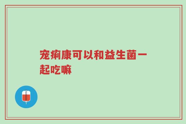 宠痢康可以和益生菌一起吃嘛-第1张图片-超越 宠痢康可以和益生菌一起吃嘛-第1张图片-超越