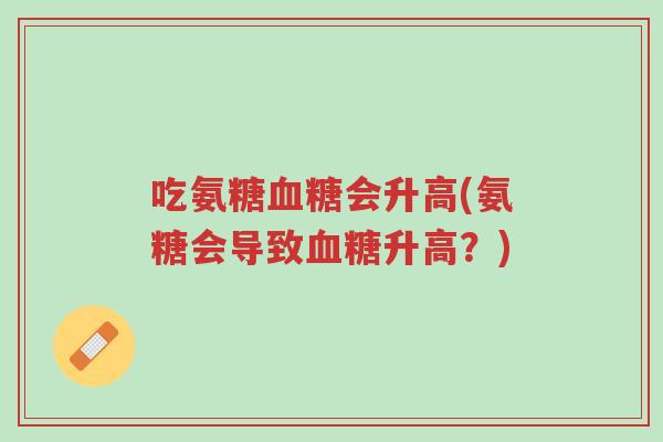 吃氨糖血糖会升高(氨糖会导致血糖升高?)-第1张图片-超越 吃氨糖血糖会升高(氨糖会导致血糖升高?)-第1张图片-超越