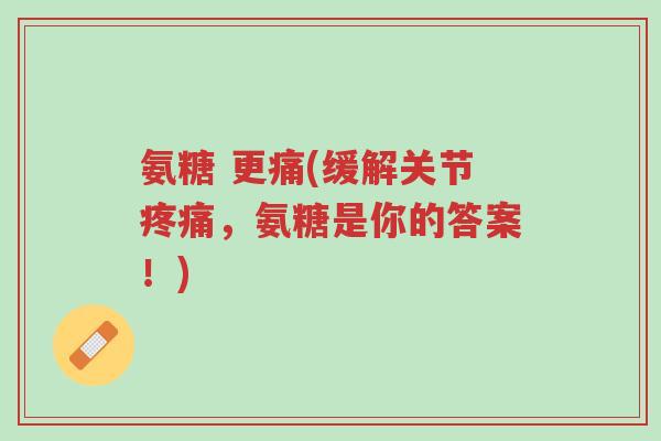 氨糖 更痛(缓解关节疼痛,氨糖是你的答案!)-第1张图片-超越 氨糖 更痛(缓解关节疼痛,氨糖是你的答案!)-第1张图片-超越