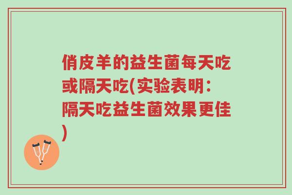 俏皮羊的益生菌每天吃或隔天吃(实验表明:隔天吃益生菌效果更佳)-第1张图片-超越 俏皮羊的益生菌每天吃或隔天吃(实验表明:隔天吃益生菌效果更佳)-第1张图片-超越