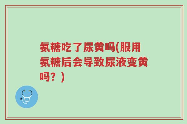 氨糖吃了尿黄吗(服用氨糖后会导致尿液变黄吗?)-第1张图片-超越 氨糖吃了尿黄吗(服用氨糖后会导致尿液变黄吗?)-第1张图片-超越