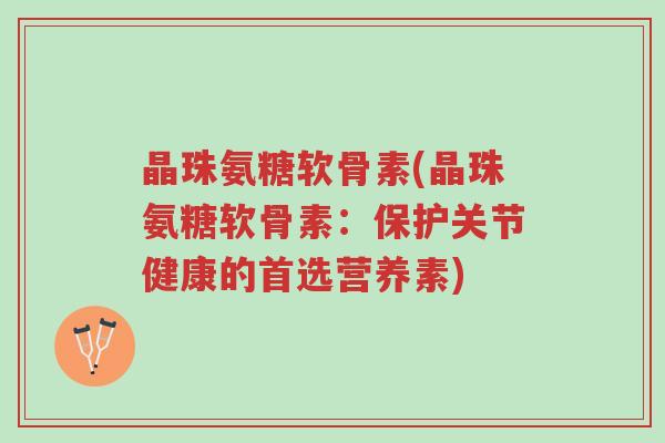晶珠氨糖软骨素(晶珠氨糖软骨素:保护关节健康的首选营养素)-第1张图片-超越 晶珠氨糖软骨素(晶珠氨糖软骨素:保护关节健康的首选营养素)-第1张图片-超越