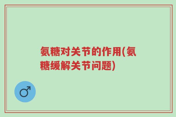 氨糖对关节的作用(氨糖缓解关节问题)-第1张图片-超越 氨糖对关节的作用(氨糖缓解关节问题)-第1张图片-超越