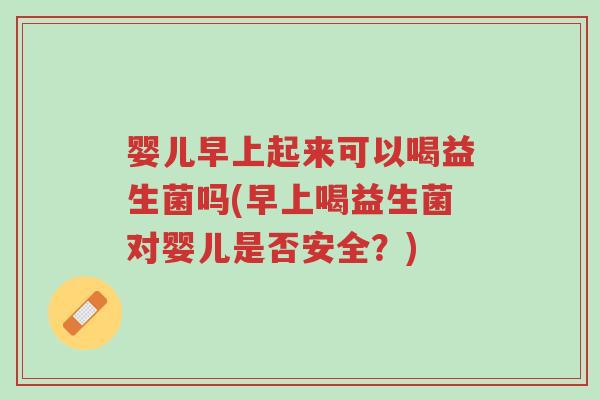 婴儿早上起来可以喝益生菌吗(早上喝益生菌对婴儿是否安全?)-第1张图片-超越 婴儿早上起来可以喝益生菌吗(早上喝益生菌对婴儿是否安全?)-第1张图片-超越