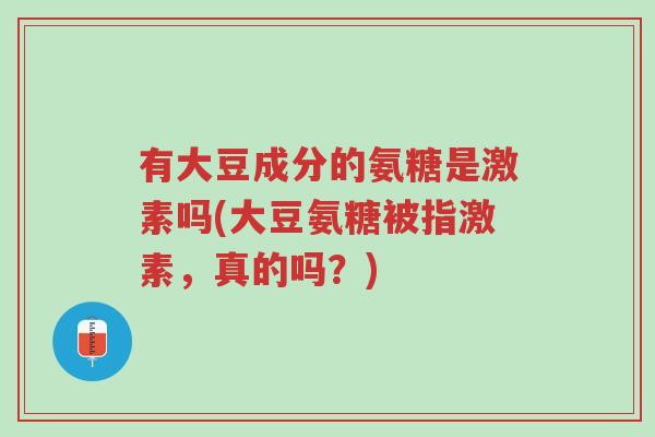 有大豆成分的氨糖是激素吗(大豆氨糖被指激素,真的吗?)-第1张图片-超越 有大豆成分的氨糖是激素吗(大豆氨糖被指激素,真的吗?)-第1张图片-超越