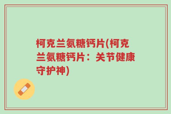 柯克兰氨糖钙片(柯克兰氨糖钙片:关节健康守护神)-第1张图片-超越 柯克兰氨糖钙片(柯克兰氨糖钙片:关节健康守护神)-第1张图片-超越
