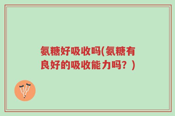 氨糖好吸收吗(氨糖有良好的吸收能力吗?)-第1张图片-超越 氨糖好吸收吗(氨糖有良好的吸收能力吗?)-第1张图片-超越