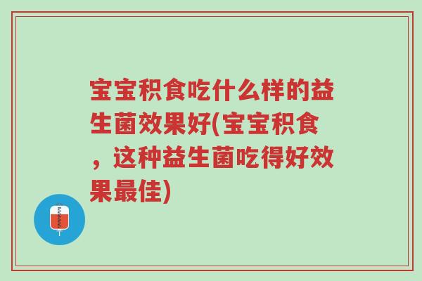 宝宝积食吃什么样的益生菌效果好(宝宝积食,这种益生菌吃得好效果最佳)-第1张图片-超越 宝宝积食吃什么样的益生菌效果好(宝宝积食,这种益生菌吃得好效果最佳)-第1张图片-超越