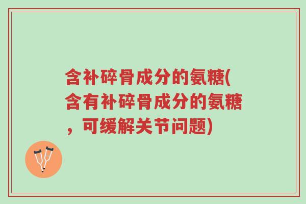 含补碎骨成分的氨糖(含有补碎骨成分的氨糖,可缓解关节问题)-第1张图片-超越 含补碎骨成分的氨糖(含有补碎骨成分的氨糖,可缓解关节问题)-第1张图片-超越