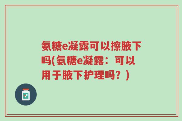 氨糖e凝露可以擦腋下吗(氨糖e凝露:可以用于腋下护理吗?)-第1张图片-超越 氨糖e凝露可以擦腋下吗(氨糖e凝露:可以用于腋下护理吗?)-第1张图片-超越