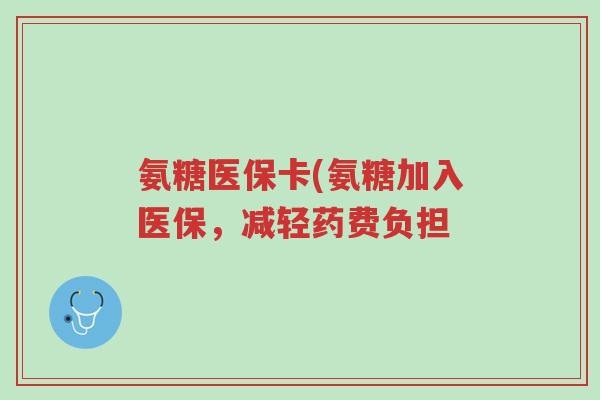 氨糖医保卡(氨糖加入医保,减轻药费负担-第1张图片-超越 氨糖医保卡(氨糖加入医保,减轻药费负担-第1张图片-超越