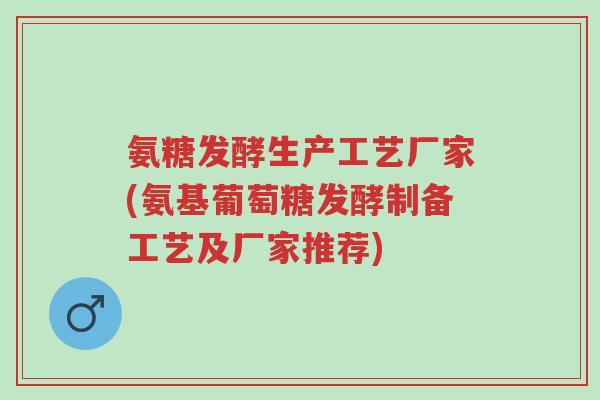 氨糖发酵生产工艺厂家(氨基葡萄糖发酵制备工艺及厂家推荐)-第1张图片-超越 氨糖发酵生产工艺厂家(氨基葡萄糖发酵制备工艺及厂家推荐)-第1张图片-超越