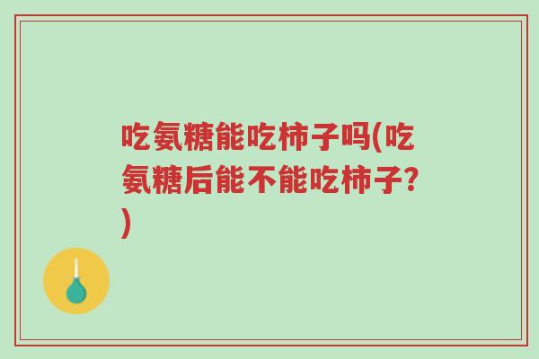 吃氨糖能吃柿子吗(吃氨糖后能不能吃柿子?)-第1张图片-超越 吃氨糖能吃柿子吗(吃氨糖后能不能吃柿子?)-第1张图片-超越