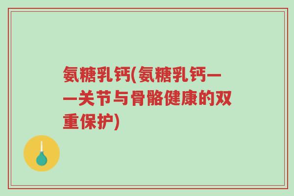 氨糖乳钙(氨糖乳钙——关节与骨骼健康的双重保护)-第1张图片-超越