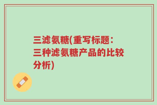 三滤氨糖(重写标题:三种滤氨糖产品的比较分析)-第1张图片-超越 三滤氨糖(重写标题:三种滤氨糖产品的比较分析)-第1张图片-超越