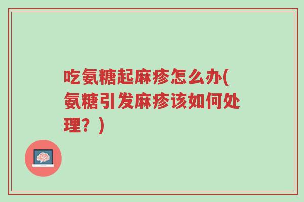 吃氨糖起麻疹怎么办(氨糖引发麻疹该如何处理?)-第1张图片-超越 吃氨糖起麻疹怎么办(氨糖引发麻疹该如何处理?)-第1张图片-超越