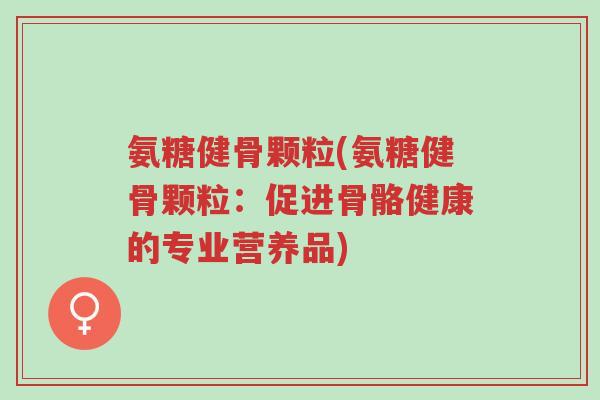 氨糖健骨颗粒(氨糖健骨颗粒：促进骨骼健康的专业营养品)-第1张图片-超越