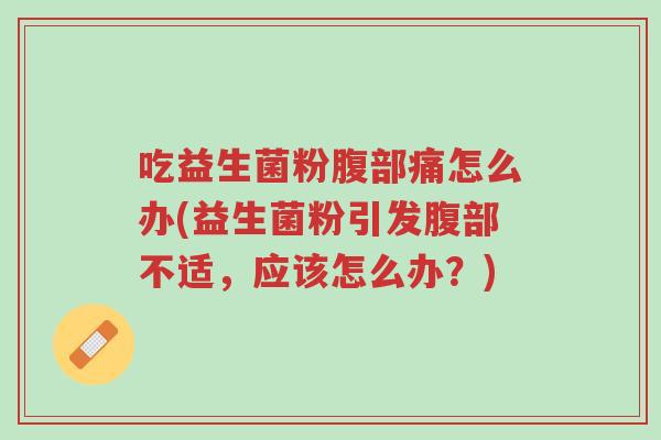 吃益生菌粉腹部痛怎么办(益生菌粉引发腹部不适,应该怎么办?)-第1张图片-超越 吃益生菌粉腹部痛怎么办(益生菌粉引发腹部不适,应该怎么办?)-第1张图片-超越