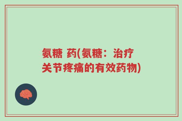 氨糖 药(氨糖:治疗关节疼痛的有效药物)-第1张图片-超越 氨糖 药(氨糖:治疗关节疼痛的有效药物)-第1张图片-超越