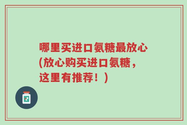 哪里买进口氨糖最放心(放心购买进口氨糖,这里有推荐!)-第1张图片-超越 哪里买进口氨糖最放心(放心购买进口氨糖,这里有推荐!)-第1张图片-超越