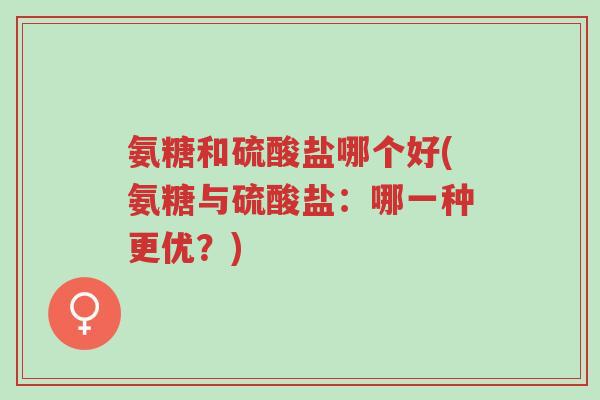 氨糖和硫酸盐哪个好(氨糖与硫酸盐:哪一种更优?)-第1张图片-超越 氨糖和硫酸盐哪个好(氨糖与硫酸盐:哪一种更优?)-第1张图片-超越