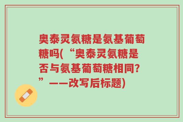 奥泰灵氨糖是氨基葡萄糖吗(“奥泰灵氨糖是否与氨基葡萄糖相同？”——改写后标题)-第1张图片-超越