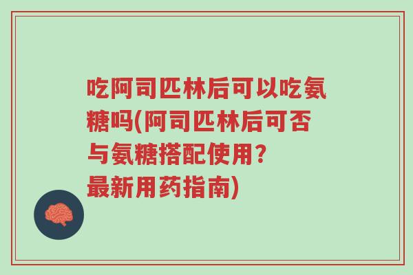 吃阿司匹林后可以吃氨糖吗(阿司匹林后可否与氨糖搭配使用? 最新用药指南)-第1张图片-超越 吃阿司匹林后可以吃氨糖吗(阿司匹林后可否与氨糖搭配使用? 最新用药指南)-第1张图片-超越