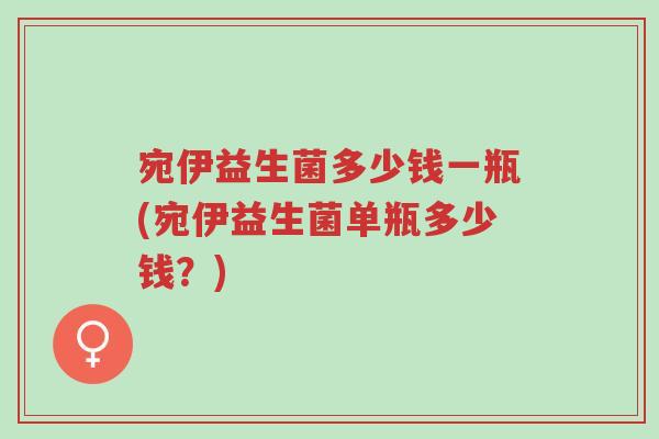 宛伊益生菌多少钱一瓶(宛伊益生菌单瓶多少钱?)-第1张图片-超越 宛伊益生菌多少钱一瓶(宛伊益生菌单瓶多少钱?)-第1张图片-超越