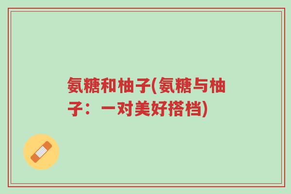 氨糖和柚子(氨糖与柚子:一对美好搭档)-第1张图片-超越 氨糖和柚子(氨糖与柚子:一对美好搭档)-第1张图片-超越