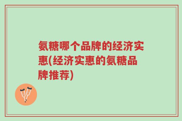 氨糖哪个品牌的经济实惠(经济实惠的氨糖品牌推荐)-第1张图片-超越 氨糖哪个品牌的经济实惠(经济实惠的氨糖品牌推荐)-第1张图片-超越