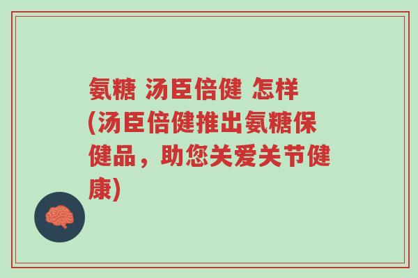 氨糖 汤臣倍健 怎样(汤臣倍健推出氨糖保健品,助您关爱关节健康)-第1张图片-超越 氨糖 汤臣倍健 怎样(汤臣倍健推出氨糖保健品,助您关爱关节健康)-第1张图片-超越