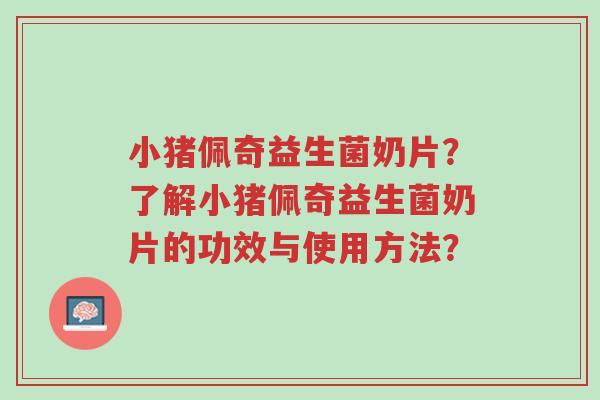 小猪佩奇益生菌奶片?了解小猪佩奇益生菌奶片的功效与使用方法?-第1张图片-超越 小猪佩奇益生菌奶片?了解小猪佩奇益生菌奶片的功效与使用方法?-第1张图片-超越
